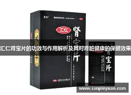 汇仁肾宝片的功效与作用解析及其对肾脏健康的保健效果