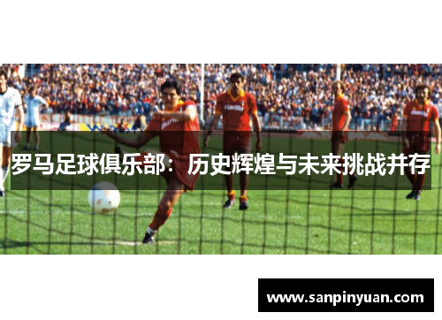罗马足球俱乐部：历史辉煌与未来挑战并存